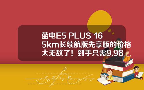 蓝电E5 PLUS 165km长续航版先享版的价格太无敌了！到手只需9.98万