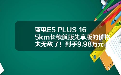 蓝电E5 PLUS 165km长续航版先享版的价格太无敌了！到手9.98万元