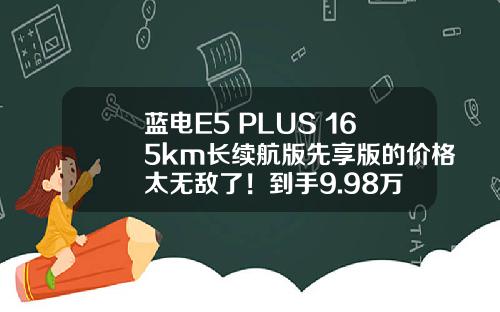 蓝电E5 PLUS 165km长续航版先享版的价格太无敌了！到手9.98万