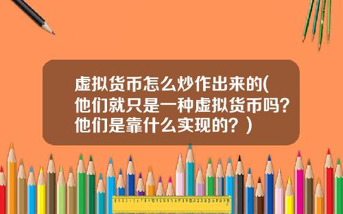虚拟货币怎么炒作出来的(他们就只是一种虚拟货币吗？他们是靠什么实现的？)
