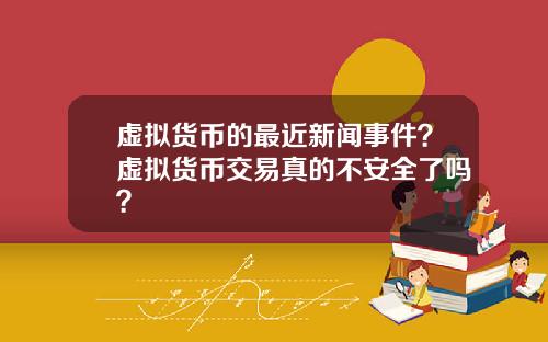 虚拟货币的最近新闻事件？虚拟货币交易真的不安全了吗？