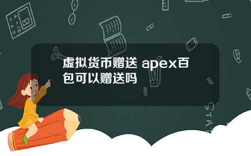 虚拟货币赠送 apex百包可以赠送吗