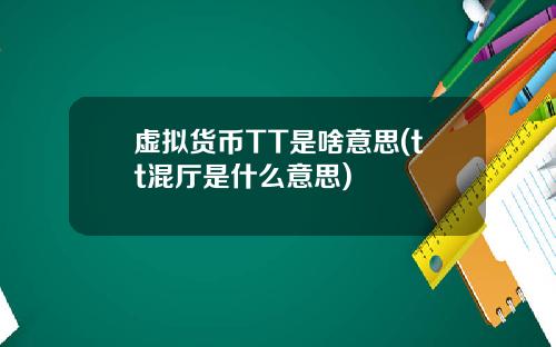 虚拟货币TT是啥意思(tt混厅是什么意思)
