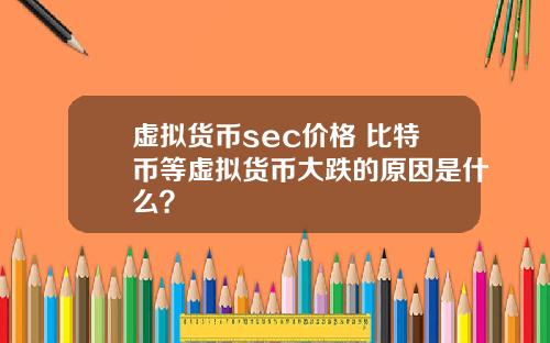 虚拟货币sec价格 比特币等虚拟货币大跌的原因是什么？