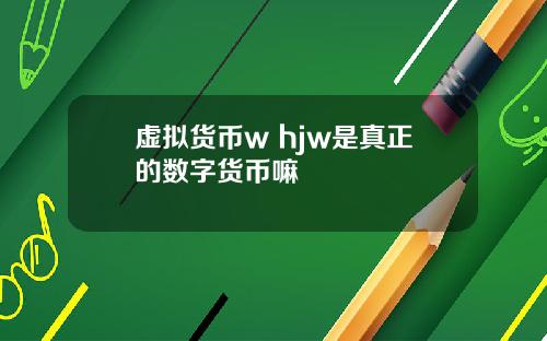虚拟货币w hjw是真正的数字货币嘛