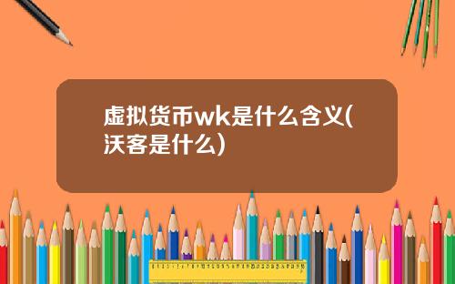 虚拟货币wk是什么含义(沃客是什么)