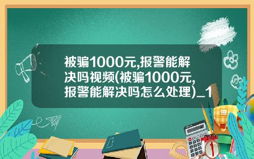 被骗1000元,报警能解决吗视频(被骗1000元,报警能解决吗怎么处理)_1