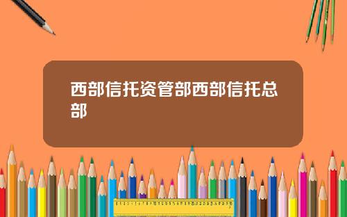 西部信托资管部西部信托总部