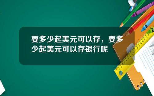 要多少起美元可以存，要多少起美元可以存银行呢