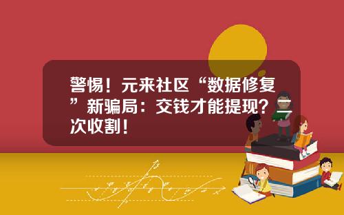 警惕!元来社区“数据修复”新骗局:交钱才能提现?二次收割! 警惕!元来社区“数据修复”新骗局:交钱才能提现?二次收割!