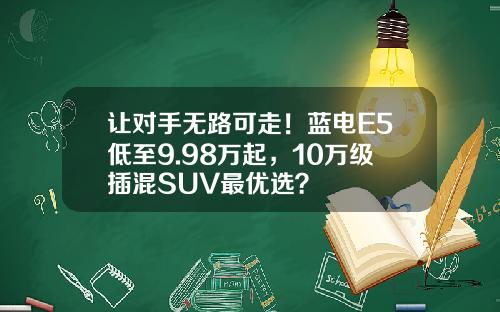 让对手无路可走！蓝电E5低至9.98万起，10万级插混SUV最优选？