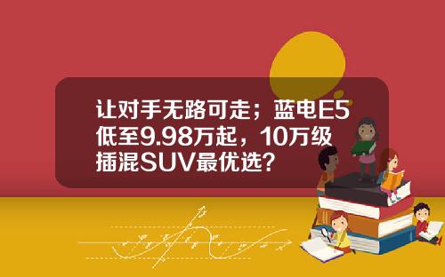 让对手无路可走；蓝电E5低至9.98万起，10万级插混SUV最优选？