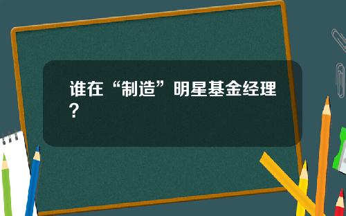 谁在“制造”明星基金经理？