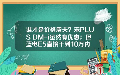 谁才是价格屠夫？宋PLUS DM-i虽然有优惠；但蓝电E5直接干到10万内