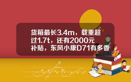 货箱最长3.4m，载重超过1.7t，还有2000元补贴，东风小康D71有多香？