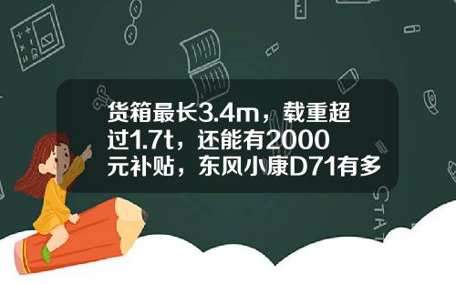 货箱最长3.4m，载重超过1.7t，还能有2000元补贴，东风小康D71有多香？