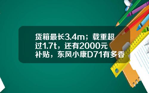 货箱最长3.4m；载重超过1.7t，还有2000元补贴，东风小康D71有多香？