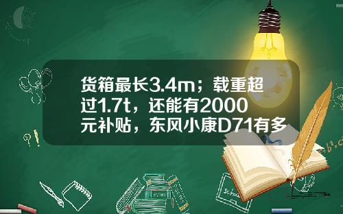 货箱最长3.4m；载重超过1.7t，还能有2000元补贴，东风小康D71有多香？