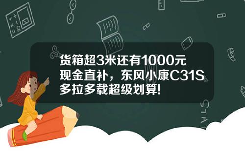 货箱超3米还有1000元现金直补，东风小康C31S多拉多载超级划算!