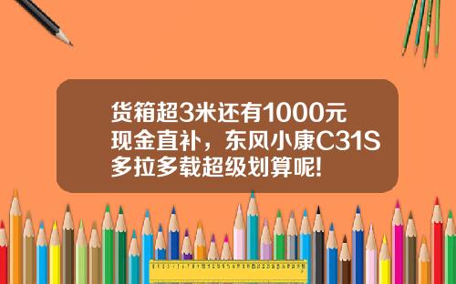 货箱超3米还有1000元现金直补，东风小康C31S多拉多载超级划算呢!