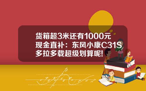 货箱超3米还有1000元现金直补：东风小康C31S多拉多载超级划算呢!