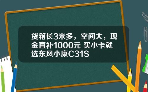 货箱长3米多，空间大，现金直补1000元 买小卡就选东风小康C31S