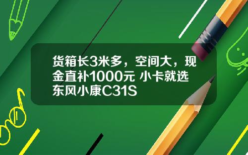 货箱长3米多，空间大，现金直补1000元 小卡就选东风小康C31S