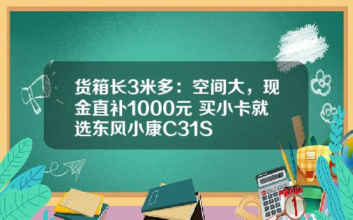 货箱长3米多：空间大，现金直补1000元 买小卡就选东风小康C31S