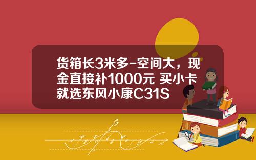 货箱长3米多-空间大，现金直接补1000元 买小卡就选东风小康C31S