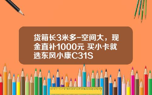 货箱长3米多-空间大，现金直补1000元 买小卡就选东风小康C31S
