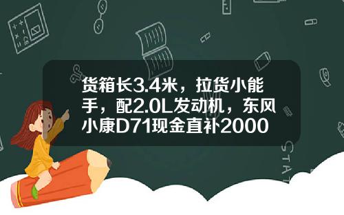 货箱长3.4米，拉货小能手，配2.0L发动机，东风小康D71现金直补2000元真香