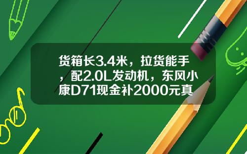 货箱长3.4米，拉货能手，配2.0L发动机，东风小康D71现金补2000元真香