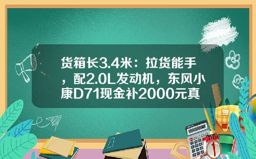 货箱长3.4米：拉货能手，配2.0L发动机，东风小康D71现金补2000元真香