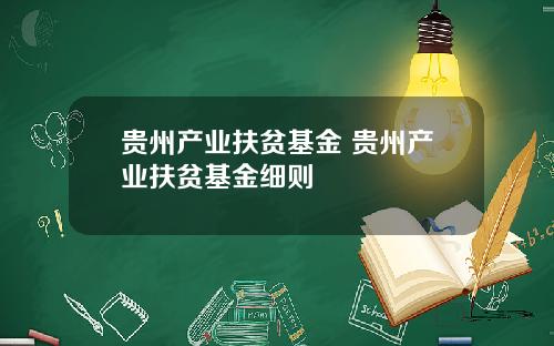 贵州产业扶贫基金 贵州产业扶贫基金细则