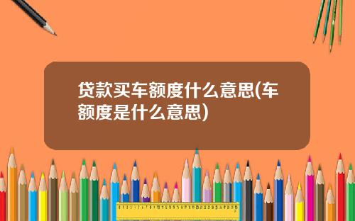 贷款买车额度什么意思(车额度是什么意思)