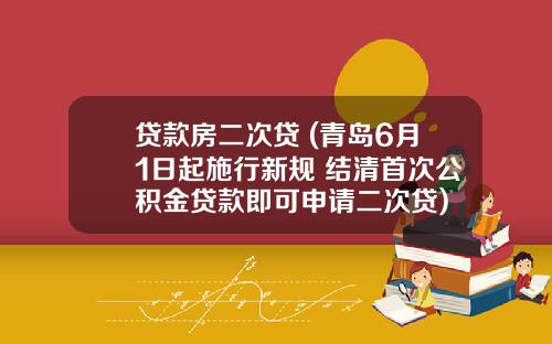 贷款房二次贷 (青岛6月1日起施行新规 结清首次公积金贷款即可申请二次贷)