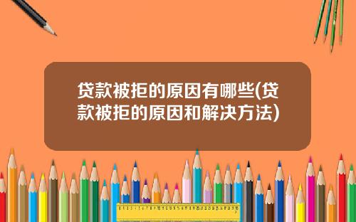 贷款被拒的原因有哪些(贷款被拒的原因和解决方法)