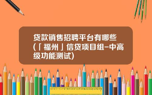 贷款销售招聘平台有哪些 (「福州」信贷项目组-中高级功能测试)