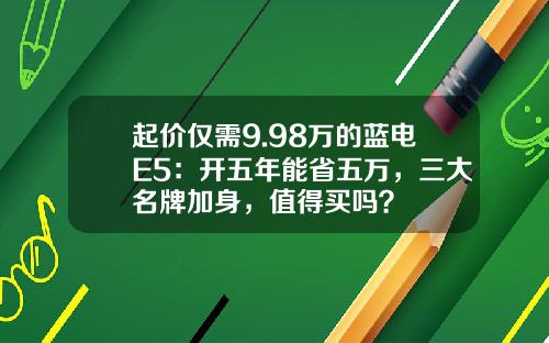 起价仅需9.98万的蓝电E5：开五年能省五万，三大名牌加身，值得买吗？