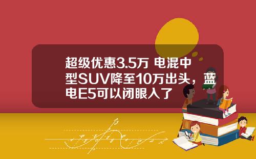 超级优惠3.5万 电混中型SUV降至10万出头，蓝电E5可以闭眼入了