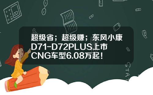 超级省；超级赚；东风小康D71-D72PLUS上市CNG车型6.08万起！