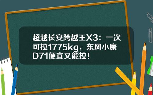 超越长安跨越王X3：一次可拉1775kg，东风小康D71便宜又能拉！