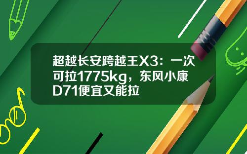超越长安跨越王X3：一次可拉1775kg，东风小康D71便宜又能拉