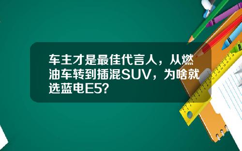 车主才是最佳代言人，从燃油车转到插混SUV，为啥就选蓝电E5？