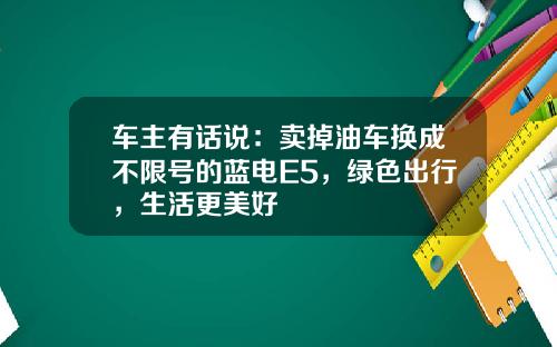 车主有话说：卖掉油车换成不限号的蓝电E5，绿色出行，生活更美好
