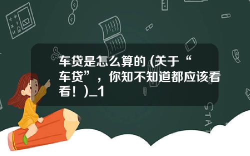 车贷是怎么算的 (关于“车贷”，你知不知道都应该看看！)_1