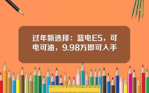 过年新选择：蓝电E5，可电可油，9.98万即可入手