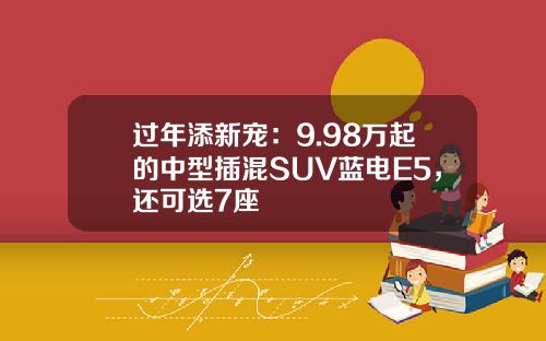 过年添新宠：9.98万起的中型插混SUV蓝电E5，还可选7座