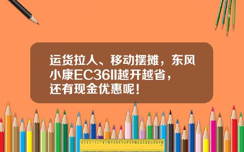 运货拉人、移动摆摊，东风小康EC36II越开越省，还有现金优惠呢！