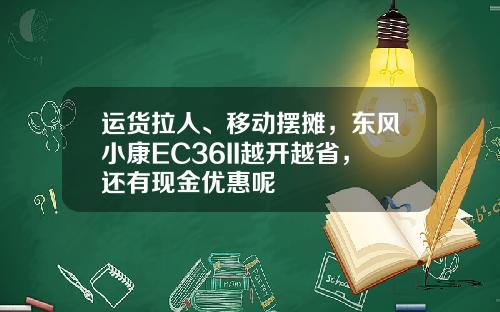 运货拉人、移动摆摊，东风小康EC36II越开越省，还有现金优惠呢